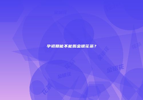孕初期能不能喝金银花茶？
