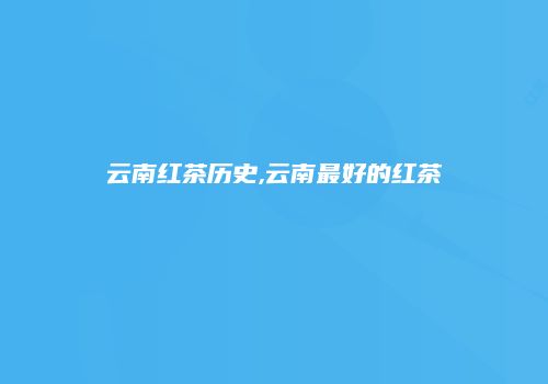 云南红茶历史,云南最好的红茶