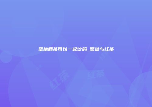 蜜糖和茶可以一起饮吗_蜜糖与红茶