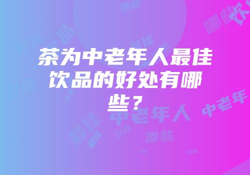 茶为中老年人最佳饮品的好处有哪些？