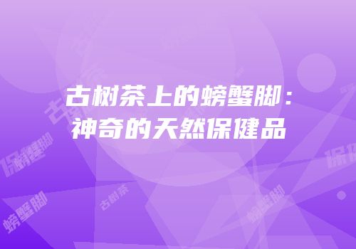 古树茶上的螃蟹脚：神奇的天然保健品
