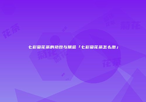 七彩菊花茶的功效与禁忌「七彩菊花茶怎么泡」