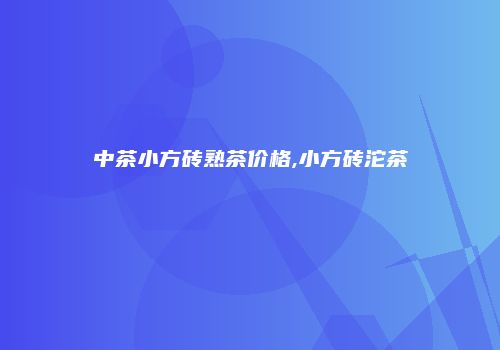 中茶小方砖熟茶价格,小方砖沱茶