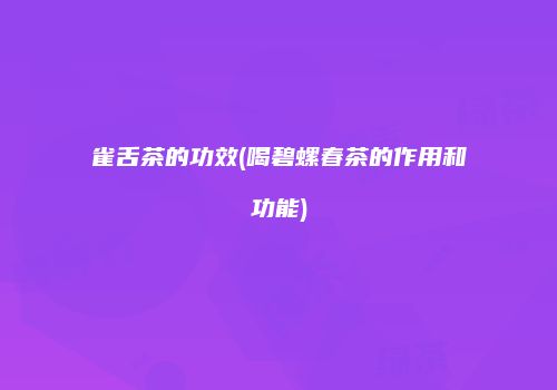 雀舌茶的功效(喝碧螺春茶的作用和功能)