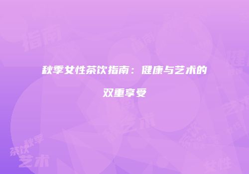 秋季女性茶饮指南：健康与艺术的双重享受