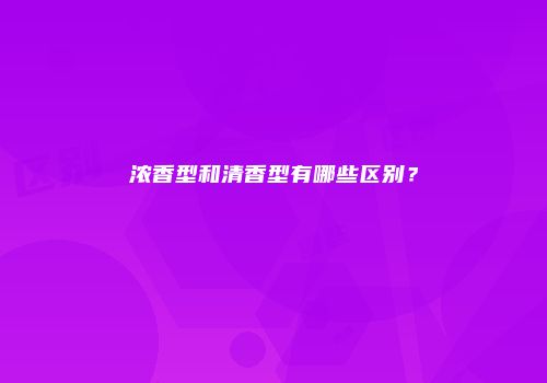 浓香型和清香型有哪些区别？