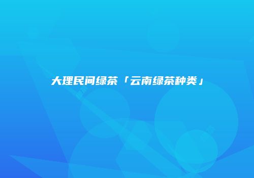 大理民间绿茶「云南绿茶种类」