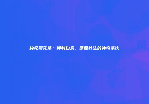 枸杞菊花茶：抑制白发、保健养生的神奇茶饮