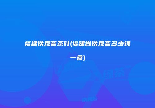 福建铁观音茶叶(福建省铁观音多少钱一盒)