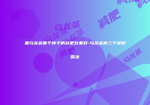 黑乌龙茶哪个牌子的减肥效果好-乌龙茶的三个掉秤喝法