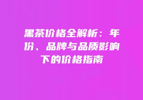 黑茶价格全解析：年份、品牌与品质影响下的价格指南