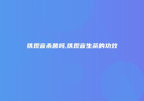铁观音杀菌吗,铁观音生茶的功效