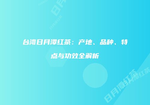 台湾日月潭红茶：产地、品种、特点与功效全解析