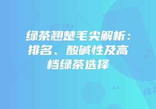 绿茶翘楚毛尖解析：排名、酸碱性及高档绿茶选择