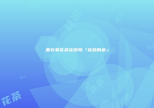 薰衣草花茶祛斑吗「祛斑的茶」
