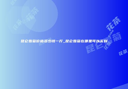 昆仑雪菊价格多少钱一斤_昆仑雪菊在哪里可以买到