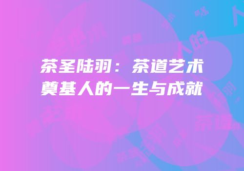 茶圣陆羽：茶道艺术奠基人的一生与成就