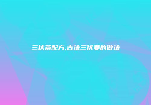 三伏茶配方,古法三伏姜的做法