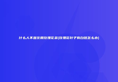 什么人不宜饮用玫瑰花茶(玫瑰花叶子有白斑怎么办)