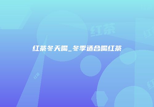 红茶冬天喝_冬季适合喝红茶