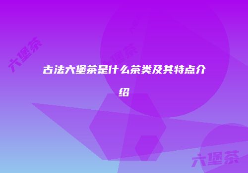 古法六堡茶是什么茶类及其特点介绍