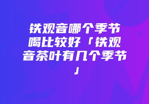 铁观音哪个季节喝比较好「铁观音茶叶有几个季节」