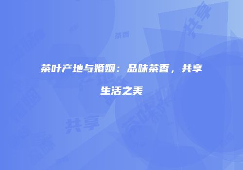 茶叶产地与婚姻：品味茶香，共享生活之美