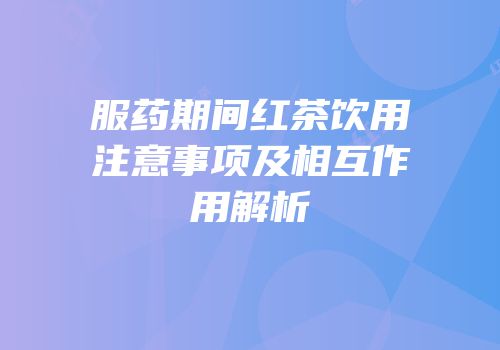 服药期间红茶饮用注意事项及相互作用解析