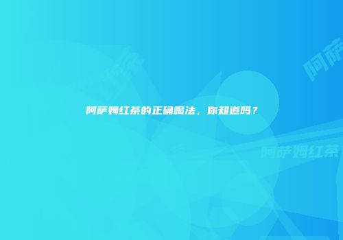 阿萨姆红茶的正确喝法，你知道吗？