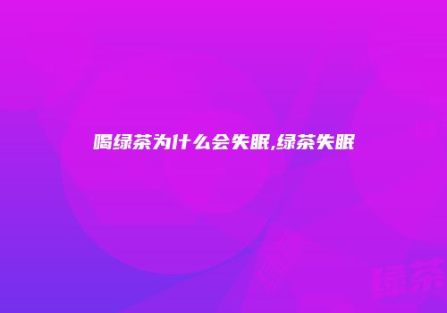 喝绿茶为什么会失眠,绿茶失眠