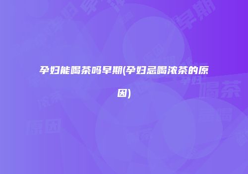 孕妇能喝茶吗早期(孕妇忌喝浓茶的原因)
