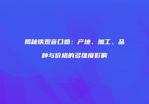 揭秘铁观音口感：产地、加工、品种与价格的多维度影响