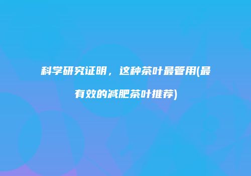 科学研究证明，这种茶叶最管用(最有效的减肥茶叶推荐)