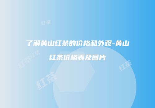了解黄山红茶的价格和外观-黄山红茶价格表及图片