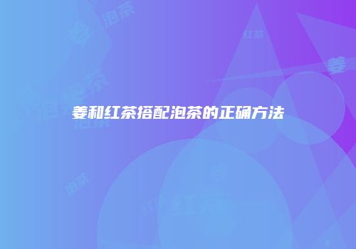 姜和红茶搭配泡茶的正确方法