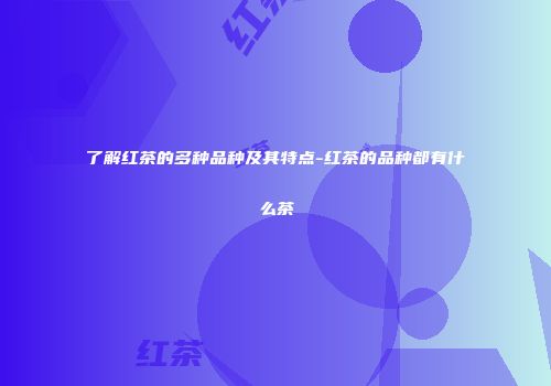 了解红茶的多种品种及其特点-红茶的品种都有什么茶