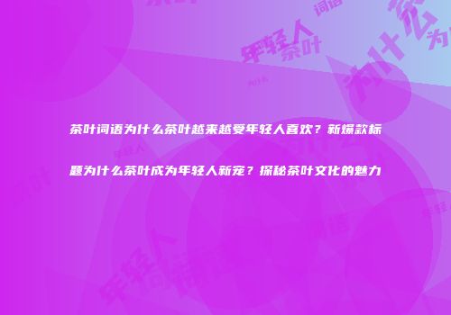 茶叶词语为什么茶叶越来越受年轻人喜欢？新爆款标题为什么茶叶成为年轻人新宠？探秘茶叶文化的魅力