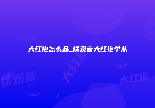 大红袍怎么品_铁观音大红袍单从
