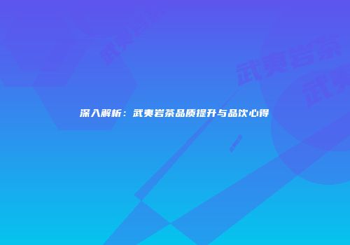 深入解析：武夷岩茶品质提升与品饮心得