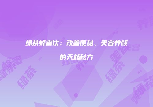 绿茶蜂蜜饮：改善便秘、美容养颜的天然秘方