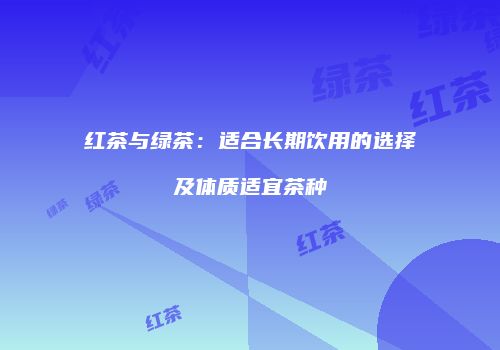 红茶与绿茶：适合长期饮用的选择及体质适宜茶种
