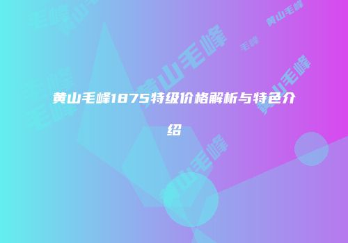 黄山毛峰1875特级价格解析与特色介绍