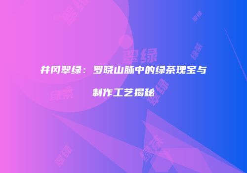 井冈翠绿：罗晓山脉中的绿茶瑰宝与制作工艺揭秘