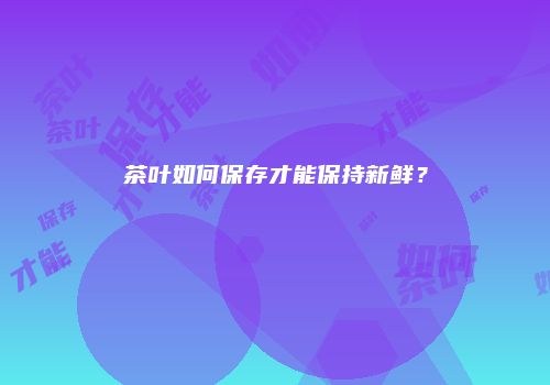茶叶如何保存才能保持新鲜？
