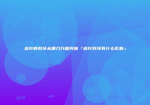茶叶的好坏从哪几方面判断「茶叶好坏有什么影响」
