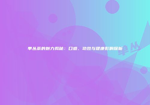 单丛茶的魅力揭秘：口感、功效与健康影响探析