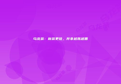 乌龙茶：新茶更佳，并非越陈越香
