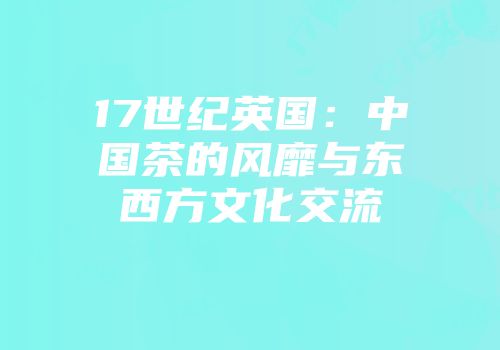17世纪英国：中国茶的风靡与东西方文化交流