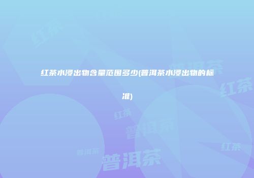 红茶水浸出物含量范围多少(普洱茶水浸出物的标准)