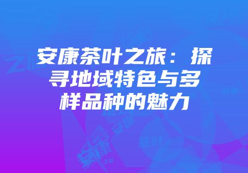 安康茶叶之旅：探寻地域特色与多样品种的魅力